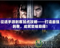 征途手游刺客加點攻略——打造最強刺客，成就榮耀巔峰！