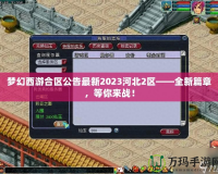 夢幻西游合區公告最新2023河北2區——全新篇章，等你來戰！