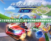 跑跑卡丁車冠軍賽怎么消失了？揭開背后神秘消失的原因與未來展望