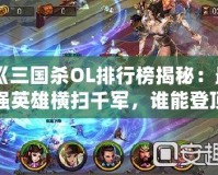 《三國殺OL排行榜揭秘：最強英雄橫掃千軍，誰能登頂三國沙場？》