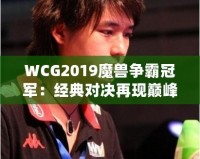 WCG2019魔獸爭霸冠軍：經典對決再現巔峰，電競傳奇再續輝煌！