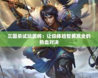 三國殺試玩武將：讓你體驗智勇雙全的熱血對決