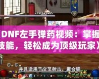 《DNF左手彈藥視頻：掌握新技能，輕松成為頂級(jí)玩家》