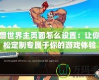 魔獸世界主頁(yè)面怎么設(shè)置：讓你輕松定制專(zhuān)屬于你的游戲體驗(yàn)