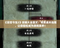 《前世今生2》攻略大全圖文：完美通關(guān)指南，讓你輕松成為游戲高手！