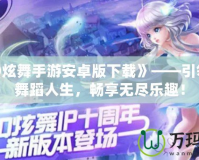 《QQ炫舞手游安卓版下載》——引領你的舞蹈人生，暢享無盡樂趣！