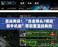 激戰再續！“合金彈頭7模擬器手機版”帶你重溫經典熱血時光