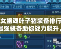 倩女幽魂葉子豬裝備排行榜：最強(qiáng)裝備助你戰(zhàn)力飆升，暢享游戲新體驗！