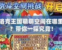 洛克王國萌萌空間在哪里？帶你一探究竟！