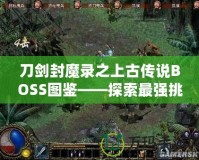 刀劍封魔錄之上古傳說BOSS圖鑒——探索最強挑戰，揭開神秘面紗