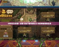 DNF托比在哪？探索《地下城與勇士》中的神秘寵物任務(wù)