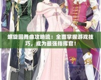 螺旋圓舞曲攻略琉：全面掌握游戲技巧，成為最強指揮官！