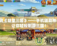 玩轉《胡萊三國》——手機輔助神器，讓你輕松制霸三國！
