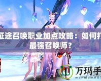 新征途召喚職業加點攻略：如何打造最強召喚師？