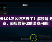 今天LOL怎么進不去了？解鎖解決方案，輕松修復你的游戲問題！