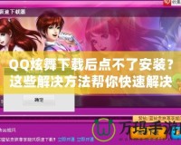 QQ炫舞下載后點不了安裝？這些解決方法幫你快速解決困擾！