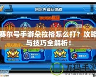 賽爾號手游朵拉格怎么打？攻略與技巧全解析！