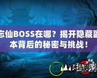 忘仙BOSS在哪？揭開隱藏副本背后的秘密與挑戰！