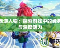夢幻西游人物：探索游戲中的經典角色與深度魅力