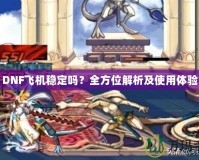 DNF飛機穩定嗎？全方位解析及使用體驗