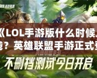 《LOL手游版什么時候上線？英雄聯盟手游正式登場的震撼時刻！》