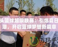 街頭籃球超級聯賽：引爆夏日熱潮，開啟籃球夢想新篇章