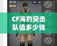CF海豹突擊隊值多少錢？揭秘其背后的高價值與市場影響力