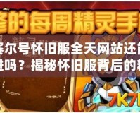 賽爾號(hào)懷舊服全天網(wǎng)站還能進(jìn)嗎？揭秘懷舊服背后的精彩與挑戰(zhàn)！