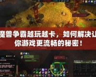 魔獸爭霸越玩越卡，如何解決讓你游戲更流暢的秘密！