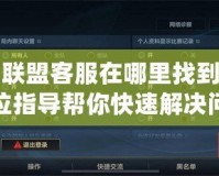 英雄聯(lián)盟客服在哪里找到？全方位指導(dǎo)幫你快速解決問題！