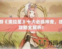 手游《奧拉星》十大必練神寵，培養攻略全解析！