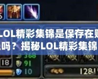 《LOL精彩集錦是保存在賬號上嗎？揭秘LOL精彩集錦背后的秘密》