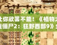 讓你欲罷不能！《植物大戰僵尸2：狂野西部9》全攻略，輕松戰勝僵尸大軍！