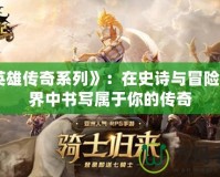 《英雄傳奇系列》：在史詩(shī)與冒險(xiǎn)的世界中書(shū)寫(xiě)屬于你的傳奇