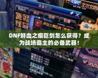 DNF鮮血之痕巨劍怎么獲得？成為戰場霸主的必備武器！