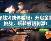 穿越火線體驗服：開啟全新挑戰，玩轉極限刺激！