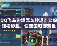 QQ飛車邊境怎么秒退？讓你輕松秒脫，快速回歸游戲世界