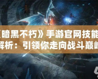 《暗黑不朽》手游官網(wǎng)技能全解析：引領你走向戰(zhàn)斗巔峰