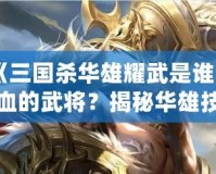 《三國殺華雄耀武是誰回血的武將？揭秘華雄技能與強力組合！》