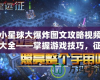 小星球大爆炸圖文攻略視頻大全——掌握游戲技巧，征服星際宇宙！