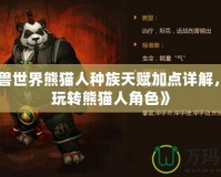 《魔獸世界熊貓人種族天賦加點詳解，輕松玩轉(zhuǎn)熊貓人角色》