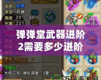 彈彈堂武器進(jìn)階2需要多少進(jìn)階石？了解詳情，打造最強(qiáng)武器！