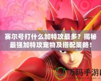 賽爾號打什么加特攻最多？揭秘最強加特攻寵物及搭配策略！