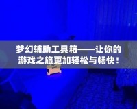 夢(mèng)幻輔助工具箱——讓你的游戲之旅更加輕松與暢快！