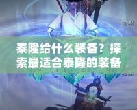 泰隆給什么裝備？探索最適合泰隆的裝備搭配，提升戰斗力的最佳選擇！