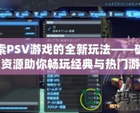 探索PSV游戲的全新玩法——破解版資源助你暢玩經典與熱門游戲