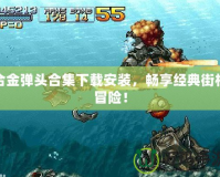 合金彈頭合集下載安裝，暢享經(jīng)典街機(jī)冒險(xiǎn)！