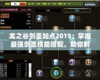 龍之谷劍圣加點2019：掌握最強劍圣技能搭配，助你制霸戰場！