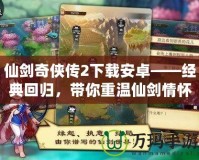 仙劍奇?zhèn)b傳2下載安卓——經(jīng)典回歸，帶你重溫仙劍情懷！