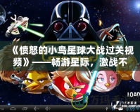 《憤怒的小鳥星球大戰過關視頻》——暢游星際，激戰不停，攻略秘籍盡在掌握！